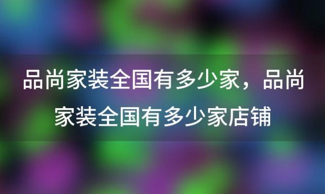 品尚家装全国有多少家？品尚家装全国有多少家店铺