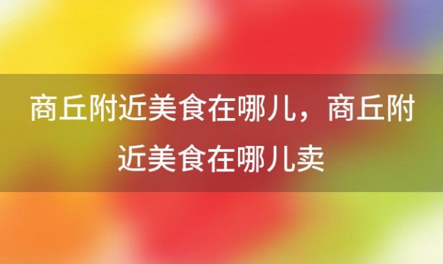 商丘附近美食在哪儿 商丘附近美食在哪儿卖