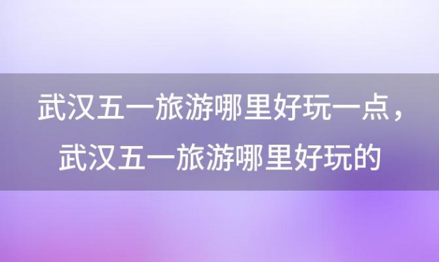 武汉五一旅游哪里好玩一点，武汉五一旅游哪里好玩的