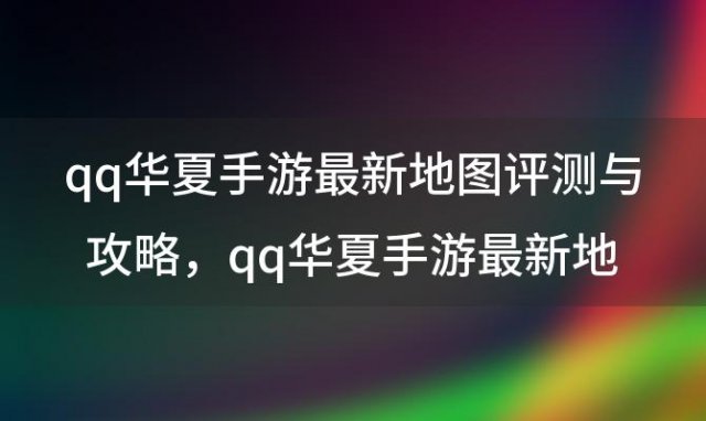 qq华夏手游最新地图评测与攻略 qq华夏手游最新地图评测与攻略