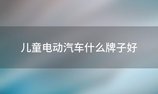 儿童电动汽车什么牌子好(什么新能源车好)