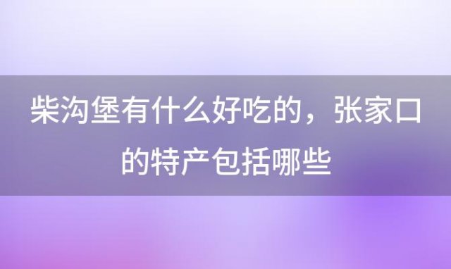 柴沟堡有什么好吃的 张家口的特产包括哪些