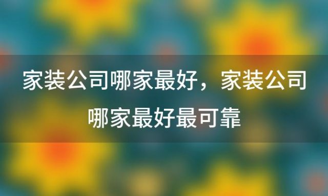 家装公司哪家最好 家装公司哪家最好最可靠