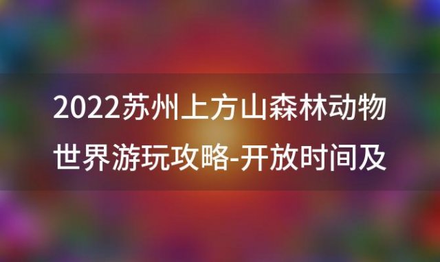 2023苏州上方山森林动物世界游玩攻略-开放时间及门票