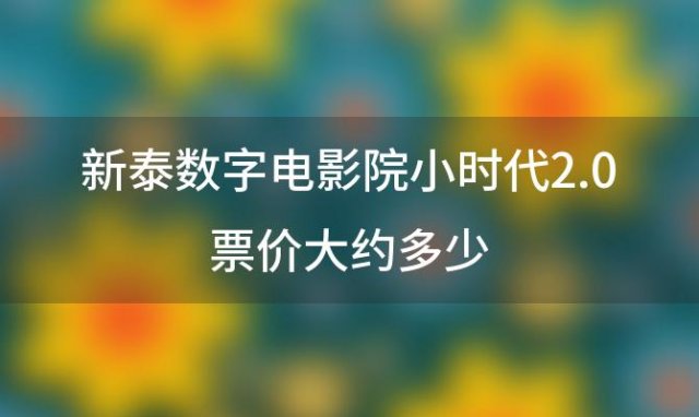 新泰数字电影院小时代2.0票价大约多少「小时代3的票价是多少」