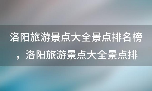 洛阳旅游景点大全景点排名榜，洛阳旅游景点大全景点排名榜河南地图