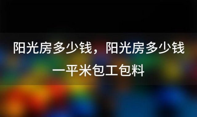 阳光房多少钱 阳光房多少钱一平米包工包料