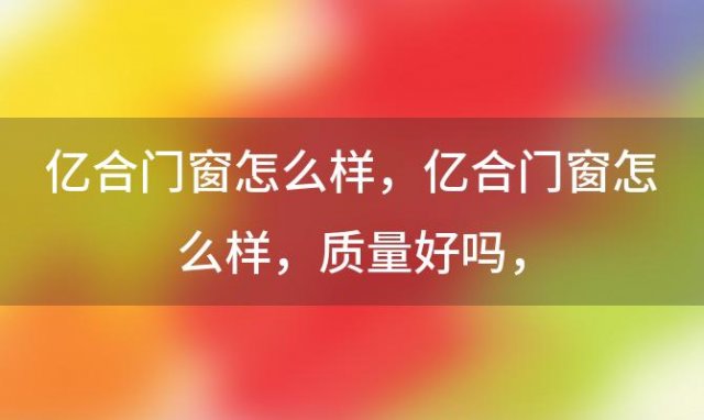 亿合门窗怎么样，亿合门窗怎么样,质量好吗？