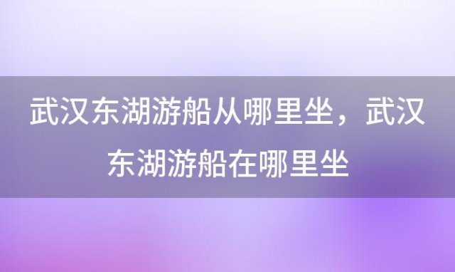 武汉东湖游船从哪里坐，武汉东湖游船在哪里坐