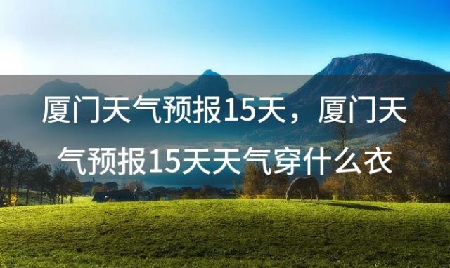 厦门天气预报15天，厦门天气预报15天天气穿什么衣服