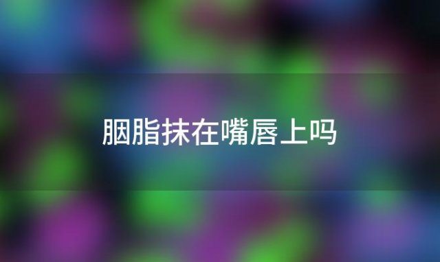 胭脂抹在嘴唇上吗「脖子能抹化妆品吗」