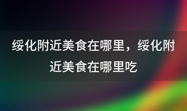 绥化附近美食在哪里 绥化附近美食在哪里吃