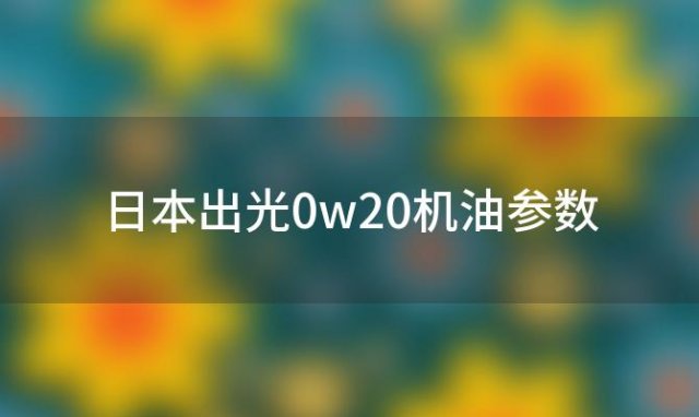 日本出光0w20机油参数(日本出光0w20机油怎么样)