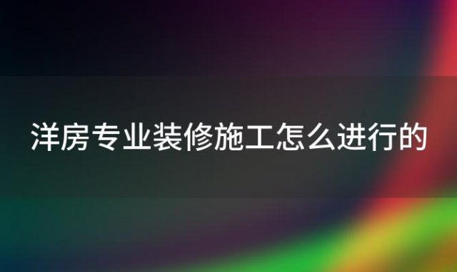 洋房专业装修施工怎么进行的(洋房内部装修)