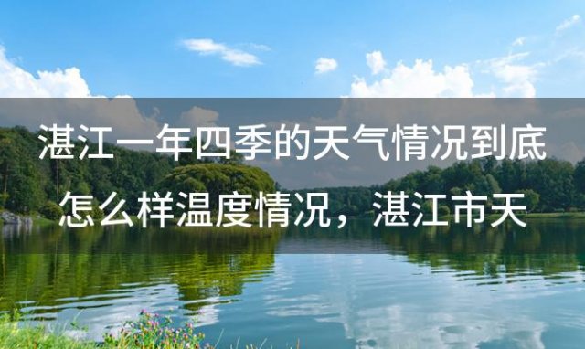 湛江一年四季的天气情况到底怎么样温度情况 湛江市天气预报