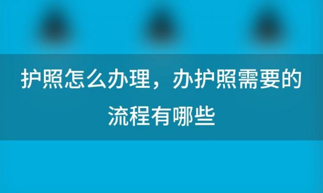 护照怎么办理 办护照需要的流程有哪些