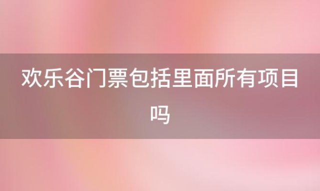 欢乐谷门票包括里面所有项目吗「北京欢乐谷收费项目表」