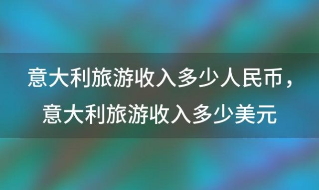 意大利旅游收入多少人民币，意大利旅游收入多少美元