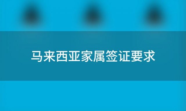 马来西亚家属签证要求(马来西亚家属签证怎么办理)