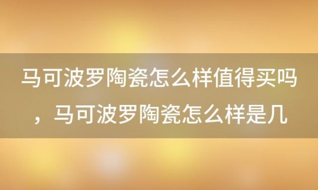 马可波罗陶瓷怎么样值得买吗，马可波罗陶瓷怎么样是几线品牌