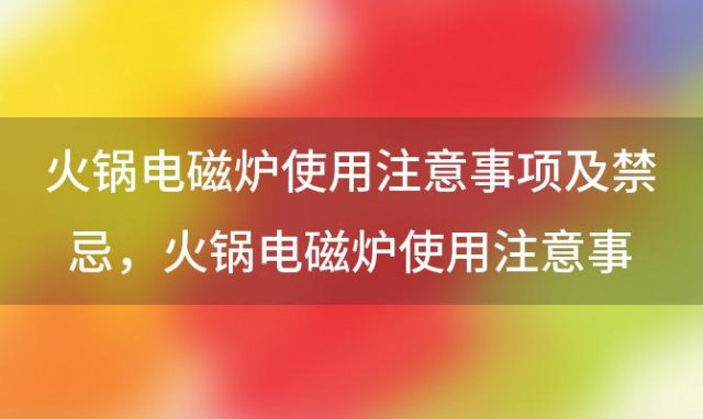 火锅电磁炉使用注意事项及禁忌，火锅电磁炉使用注意事项有哪些