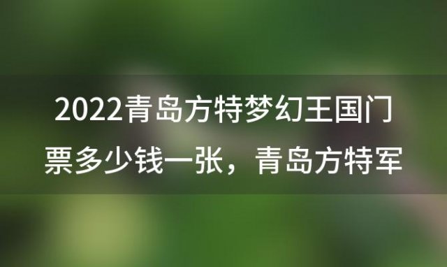 2022青岛方特梦幻王国门票多少钱一张 青岛方特军人门票