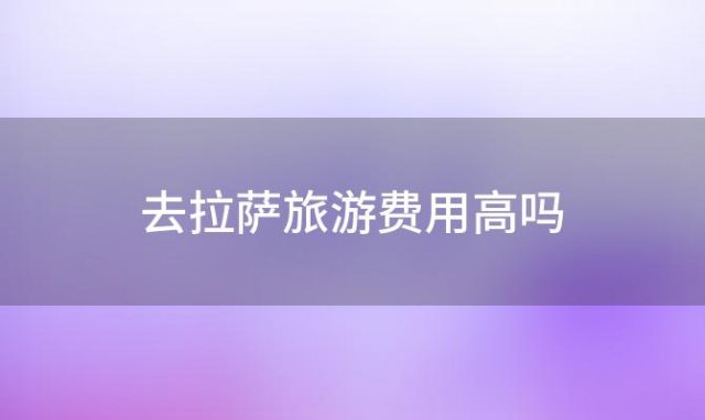 去拉萨旅游费用高吗「去拉萨旅游费用」