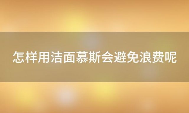 怎样用洁面慕斯会避免浪费呢(怎样用洁面慕斯会避免浪费油)