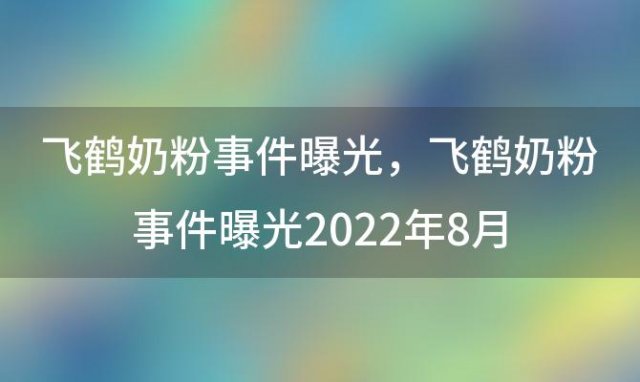 飞鹤奶粉事件曝光？飞鹤奶粉事件曝光2022年8月