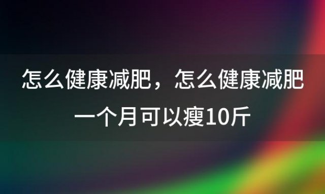 怎么健康减肥？怎么健康减肥一个月可以瘦10斤