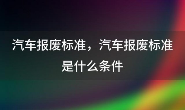 汽车报废标准 汽车报废标准是什么条件