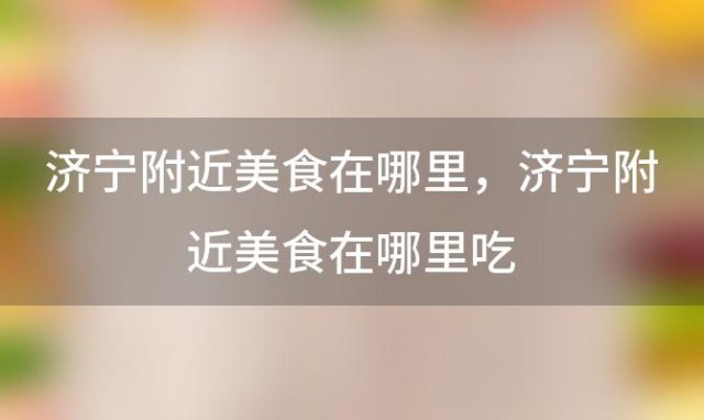 济宁附近美食在哪里？济宁附近美食在哪里吃