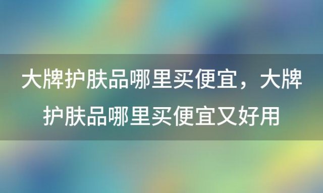 大牌护肤品哪里买便宜，大牌护肤品哪里买便宜又好用