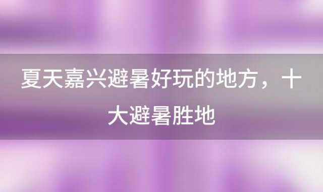 夏天嘉兴避暑好玩的地方 十大避暑胜地(嘉兴秋景哪里最美 十大秋游的好地方)