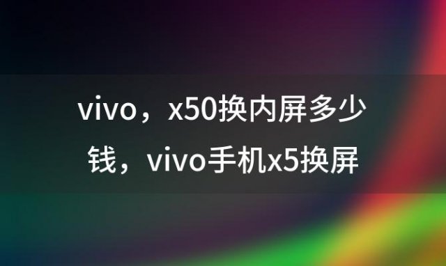 vivo x50换内屏多少钱，vivo手机x5换屏幕多少钱