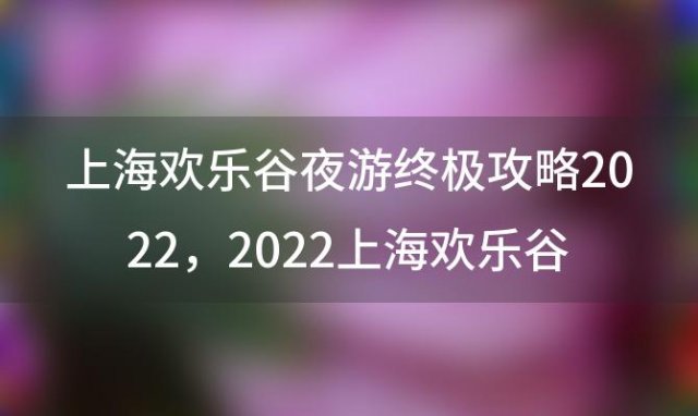 上海欢乐谷夜游终极攻略2022，2022上海欢乐谷国庆攻略