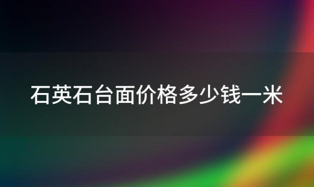 石英石台面价格多少钱一米「石英石台面」