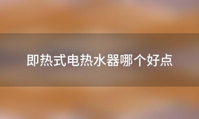 即热式电热水器哪个好点「电热水器与即热式电热水器哪个好」