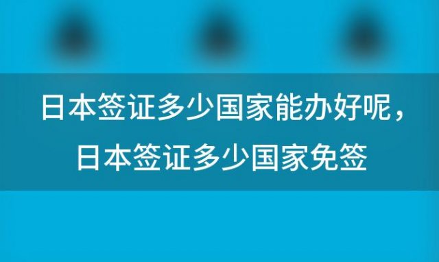 日本签证多少国家能办好呢，日本签证多少国家免签