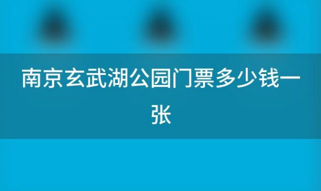 南京玄武湖公园门票多少钱一张(南京玄武湖公园门票多少钱啊)