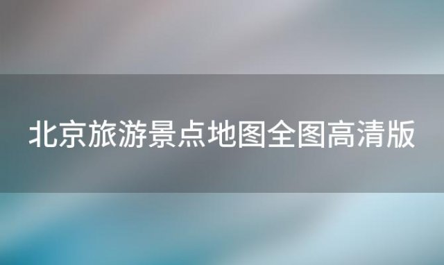 北京旅游景点地图全图高清版「北京旅游景点地图高清版大」