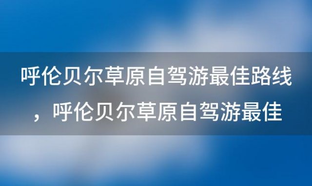 呼伦贝尔草原自驾游最佳路线 呼伦贝尔草原自驾游最佳路线图