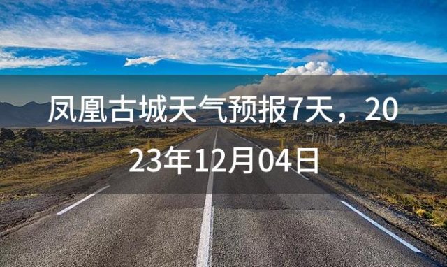 凤凰古城天气预报7天，2023年12月04日