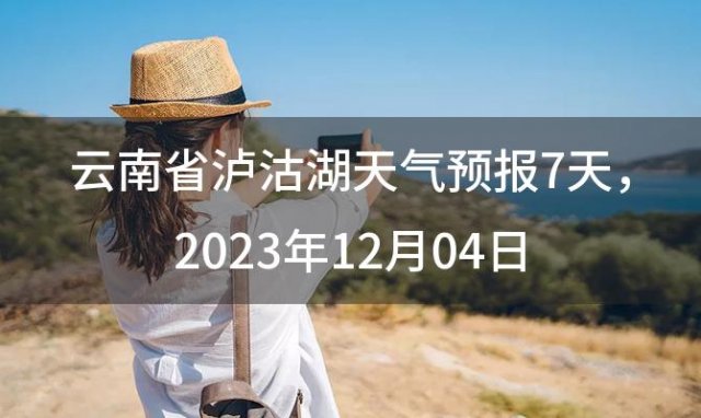 云南省泸沽湖天气预报7天 2023年12月04日