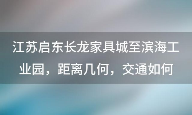 江苏启东长龙家具城至滨海工业园：距离几何，交通如何