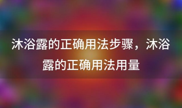 沐浴露的正确用法步骤 沐浴露的正确用法用量