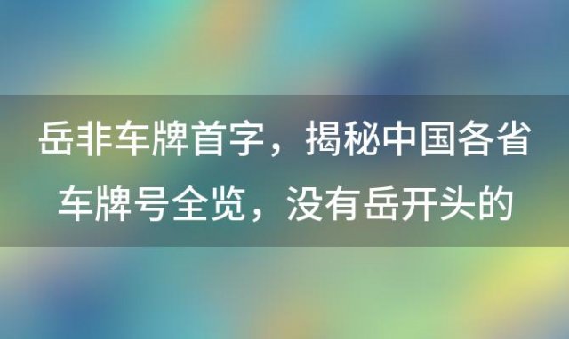 岳非车牌首字，揭秘中国各省车牌号全览，没有岳开头的车牌号真相