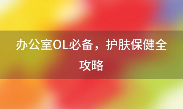 办公室OL必备：护肤保健全攻略