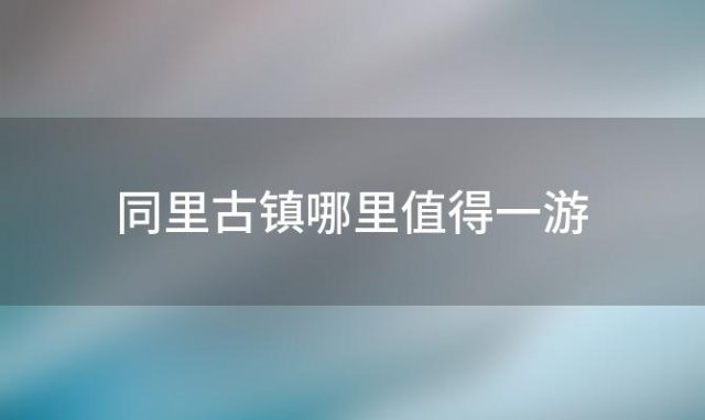 同里古镇哪里值得一游「同里古镇旅游攻略」