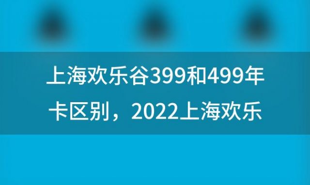 上海欢乐谷399和499年卡区别 2022上海欢乐谷年卡办理指南